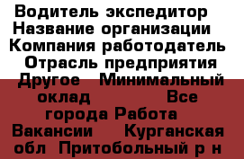 Водитель-экспедитор › Название организации ­ Компания-работодатель › Отрасль предприятия ­ Другое › Минимальный оклад ­ 31 000 - Все города Работа » Вакансии   . Курганская обл.,Притобольный р-н